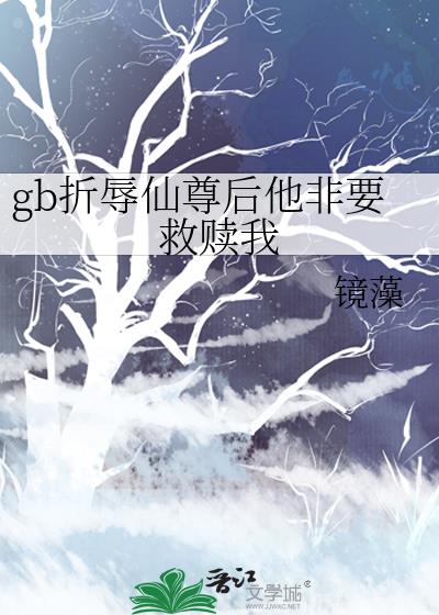 gb折辱仙尊后他非要救赎我